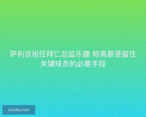 萨利谈担任拜仁总监乐趣 称高薪是留住关键球员的必要手段