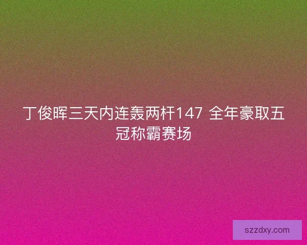 丁俊晖三天内连轰两杆147 全年豪取五冠称霸赛场