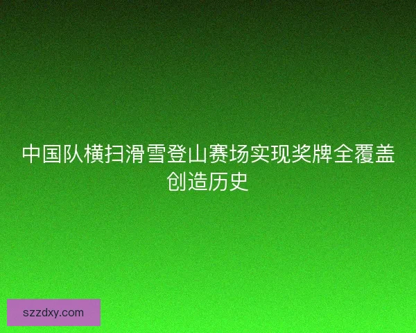 中国队横扫滑雪登山赛场实现奖牌全覆盖创造历史