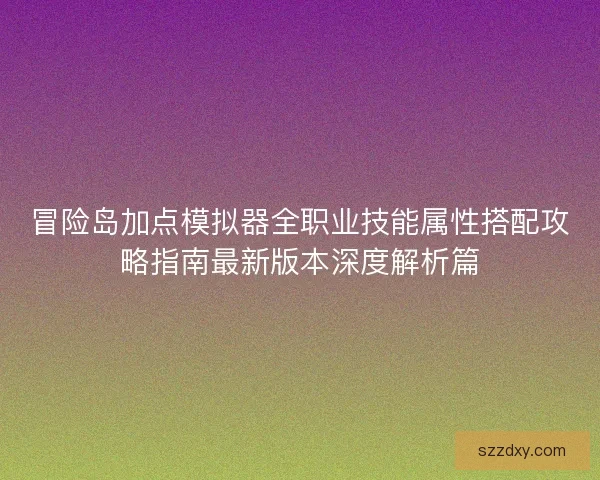 冒险岛加点模拟器全职业技能属性搭配攻略指南最新版本深度解析篇 冒险岛加点模拟器全职业技能属性搭配攻略指南最新版本深度解析篇