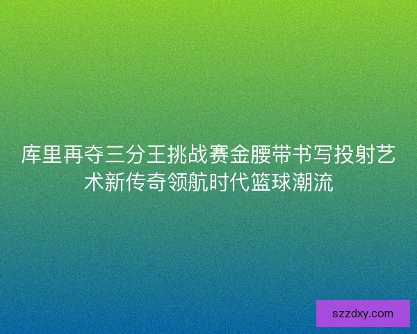 库里再夺三分王挑战赛金腰带书写投射艺术新传奇领航时代篮球潮流 库里再夺三分王挑战赛金腰带书写投射艺术新传奇领航时代篮球潮流