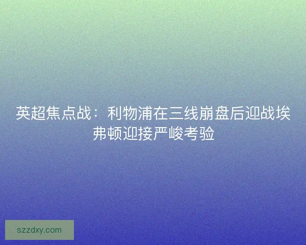 英超焦点战：利物浦在三线崩盘后迎战埃弗顿迎接严峻考验