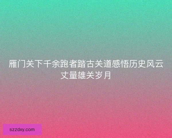 雁门关下千余跑者踏古关道感悟历史风云丈量雄关岁月