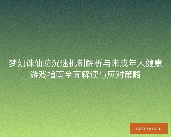 梦幻诛仙防沉迷机制解析与未成年人健康游戏指南全面解读与应对策略