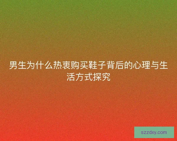 男生为什么热衷购买鞋子背后的心理与生活方式探究 男生为什么热衷购买鞋子背后的心理与生活方式探究