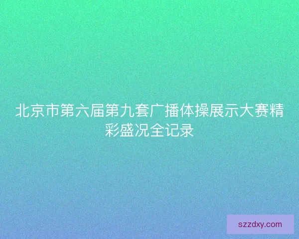 北京市第六届第九套广播体操展示大赛精彩盛况全记录 北京市第六届第九套广播体操展示大赛精彩盛况全记录