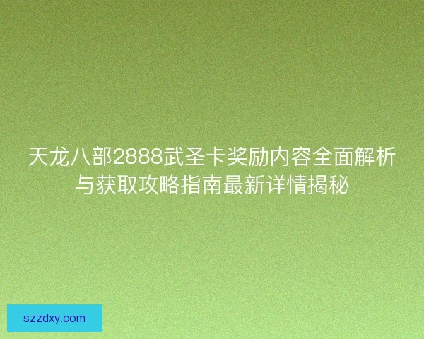 天龙八部2888武圣卡奖励内容全面解析与获取攻略指南最新详情揭秘