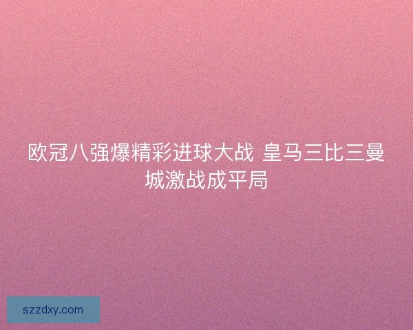 欧冠八强爆精彩进球大战 皇马三比三曼城激战成平局 欧冠八强爆精彩进球大战 皇马三比三曼城激战成平局