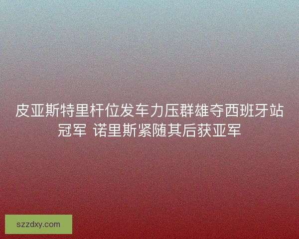皮亚斯特里杆位发车力压群雄夺西班牙站冠军 诺里斯紧随其后获亚军