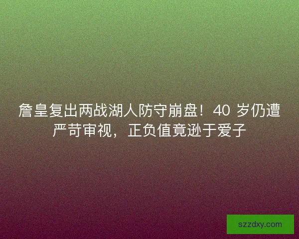詹皇复出两战湖人防守崩盘！40 岁仍遭严苛审视，正负值竟逊于爱子