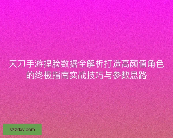 天刀手游捏脸数据全解析打造高颜值角色的终极指南实战技巧与参数思路