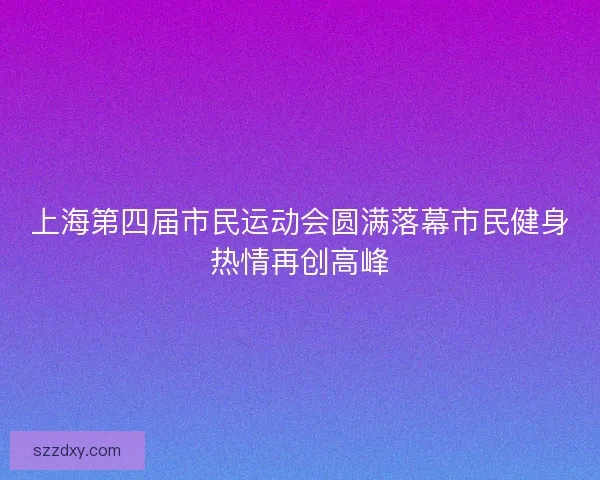 上海第四届市民运动会圆满落幕市民健身热情再创高峰