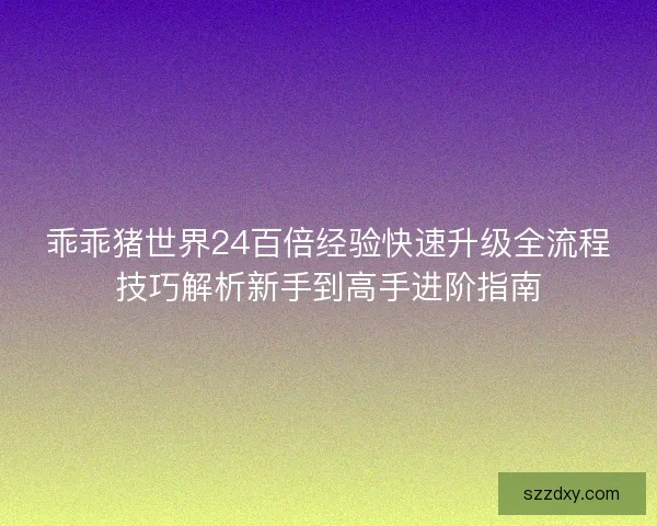 乖乖猪世界24百倍经验快速升级全流程技巧解析新手到高手进阶指南