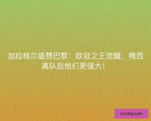 加拉格尔盛赞巴黎：欧冠之王觉醒，梅西离队后他们更强大！
